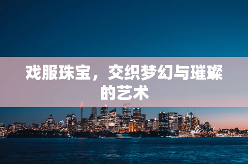 戏服珠宝，交织梦幻与璀璨的艺术
