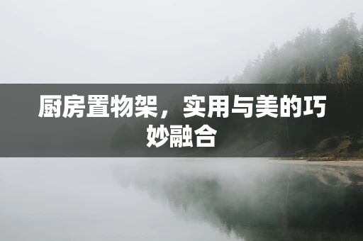 厨房置物架，实用与美的巧妙融合