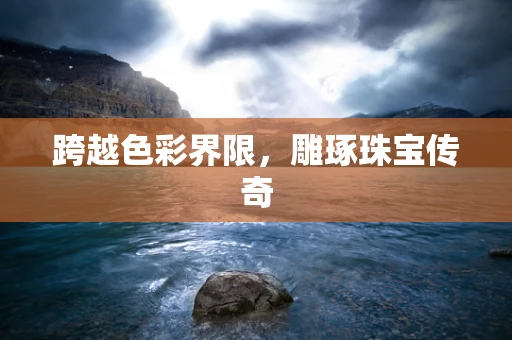 跨越色彩界限，雕琢珠宝传奇