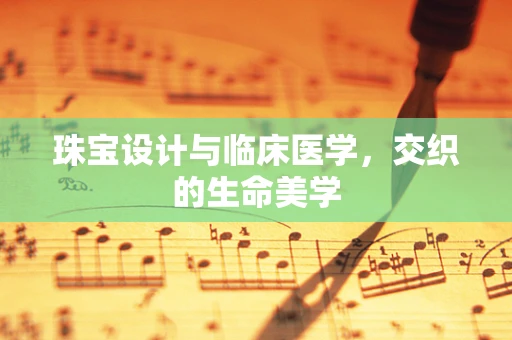 珠宝设计与临床医学，交织的生命美学