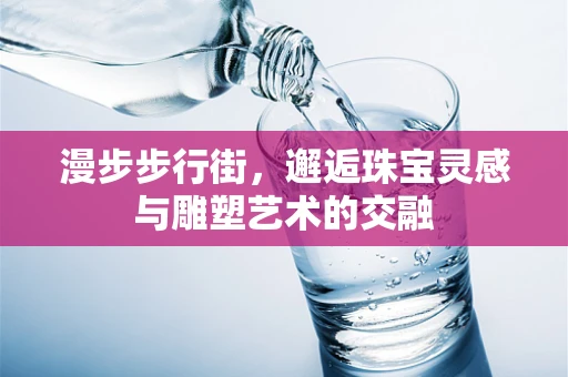漫步步行街，邂逅珠宝灵感与雕塑艺术的交融