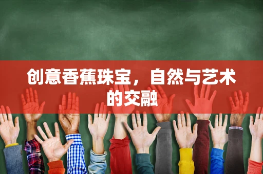创意香蕉珠宝，自然与艺术的交融