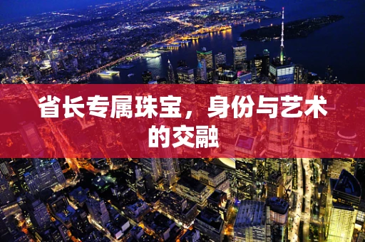 省长专属珠宝，身份与艺术的交融