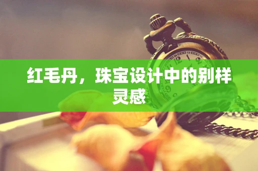 红毛丹，珠宝设计中的别样灵感