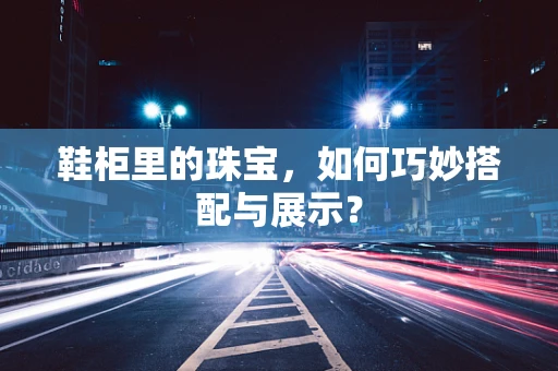 鞋柜里的珠宝，如何巧妙搭配与展示？