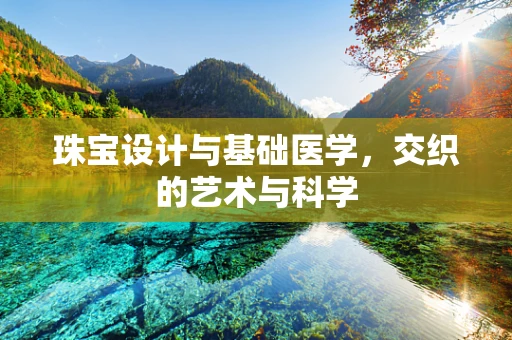 珠宝设计与基础医学，交织的艺术与科学