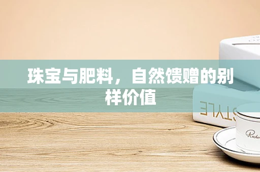珠宝与肥料，自然馈赠的别样价值