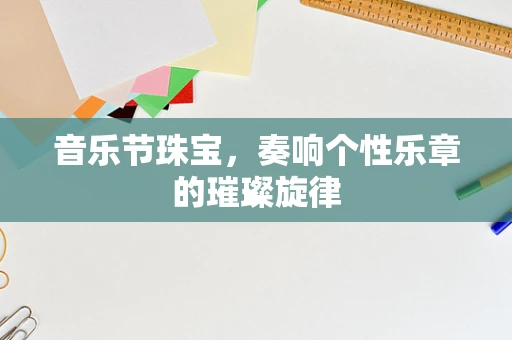 音乐节珠宝，奏响个性乐章的璀璨旋律