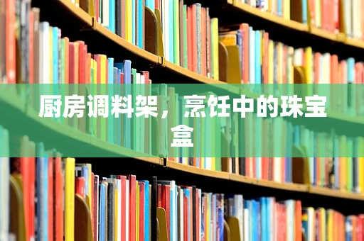 厨房调料架，烹饪中的珠宝盒