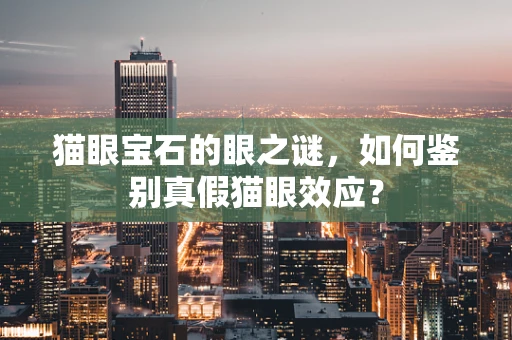 猫眼宝石的眼之谜，如何鉴别真假猫眼效应？