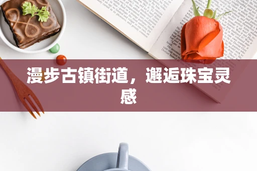 漫步古镇街道，邂逅珠宝灵感