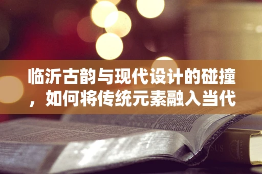 临沂古韵与现代设计的碰撞，如何将传统元素融入当代珠宝设计？