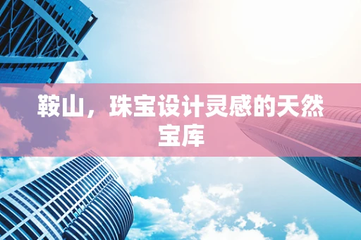 鞍山，珠宝设计灵感的天然宝库