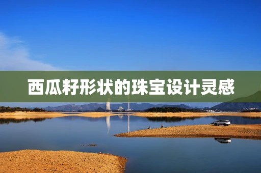 西瓜籽形状的珠宝设计灵感