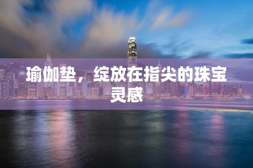 瑜伽垫，绽放在指尖的珠宝灵感