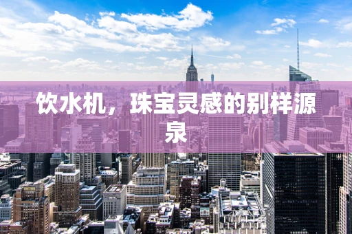 饮水机，珠宝灵感的别样源泉