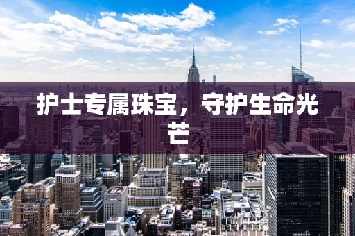 护士专属珠宝，守护生命光芒