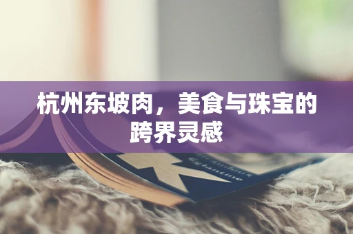 杭州东坡肉，美食与珠宝的跨界灵感