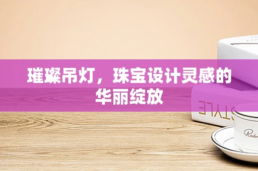 璀璨吊灯，珠宝设计灵感的华丽绽放