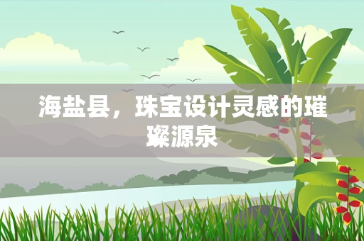 海盐县，珠宝设计灵感的璀璨源泉