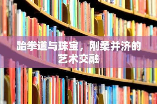 跆拳道与珠宝，刚柔并济的艺术交融