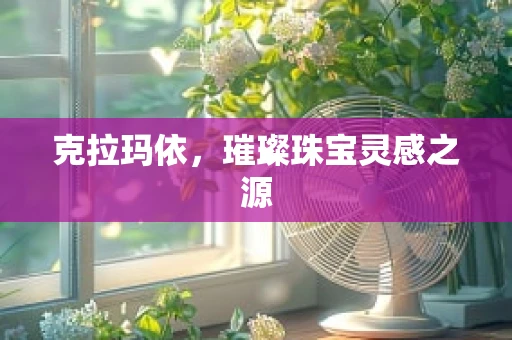 克拉玛依，璀璨珠宝灵感之源