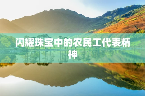 闪耀珠宝中的农民工代表精神