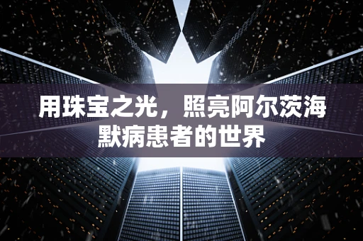 用珠宝之光，照亮阿尔茨海默病患者的世界