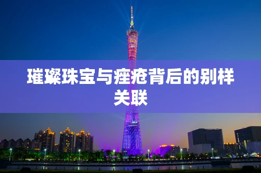 璀璨珠宝与痤疮背后的别样关联