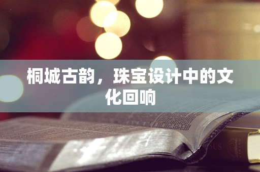 桐城古韵，珠宝设计中的文化回响