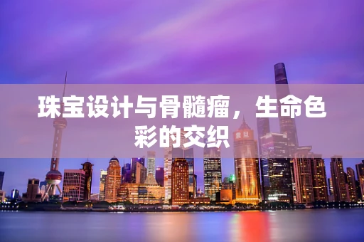 珠宝设计与骨髓瘤，生命色彩的交织