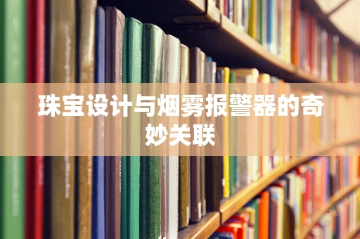 珠宝设计与烟雾报警器的奇妙关联
