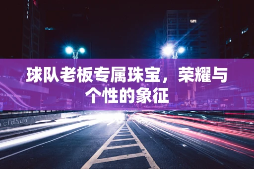 球队老板专属珠宝，荣耀与个性的象征