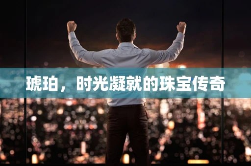 琥珀，时光凝就的珠宝传奇