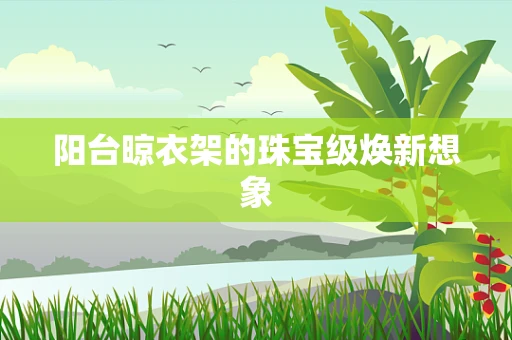 阳台晾衣架的珠宝级焕新想象