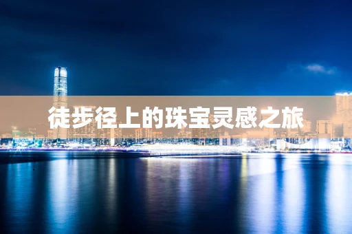 徒步径上的珠宝灵感之旅