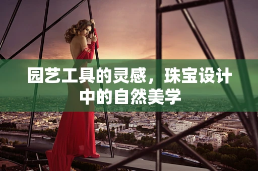 园艺工具的灵感，珠宝设计中的自然美学