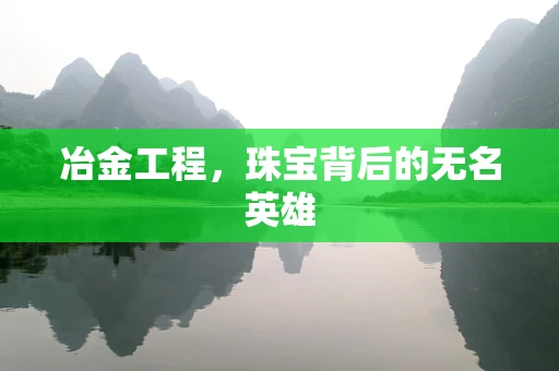 冶金工程，珠宝背后的无名英雄