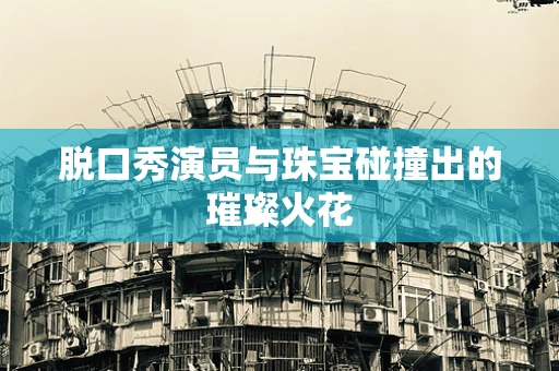 脱口秀演员与珠宝碰撞出的璀璨火花