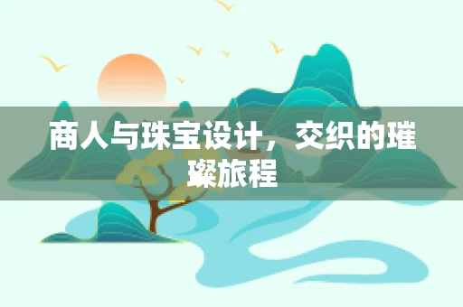 商人与珠宝设计，交织的璀璨旅程