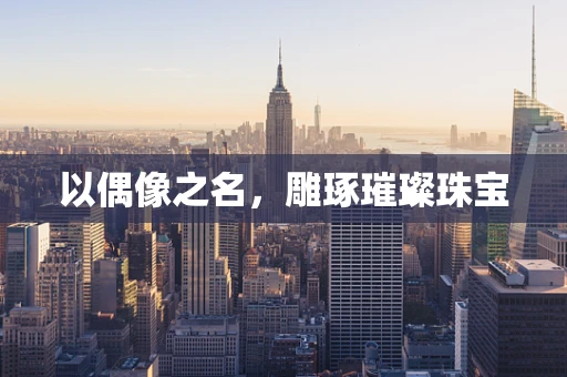 以偶像之名，雕琢璀璨珠宝