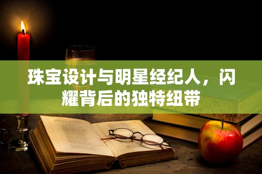 珠宝设计与明星经纪人，闪耀背后的独特纽带