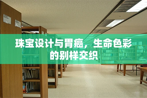 珠宝设计与胃癌，生命色彩的别样交织