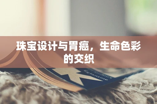 珠宝设计与胃癌，生命色彩的交织