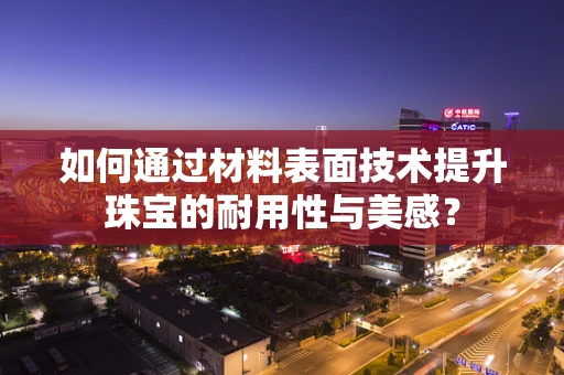 如何通过材料表面技术提升珠宝的耐用性与美感？