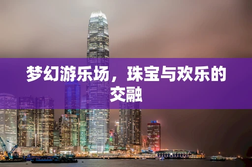 梦幻游乐场，珠宝与欢乐的交融
