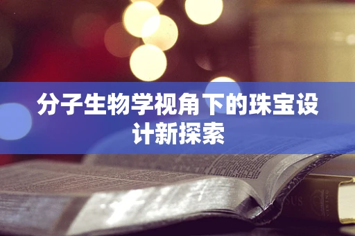 分子生物学视角下的珠宝设计新探索