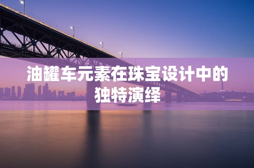油罐车元素在珠宝设计中的独特演绎
