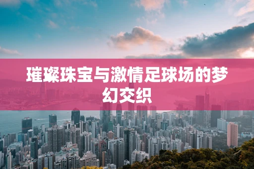 璀璨珠宝与激情足球场的梦幻交织