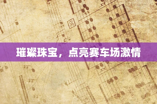 璀璨珠宝，点亮赛车场激情